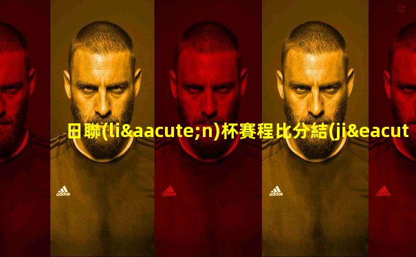 日聯(lián)杯賽程比分結(jié)果分析