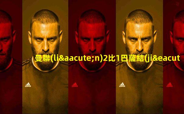 曼聯(lián)2比1巴薩結(jié)束5場(chǎng)不勝