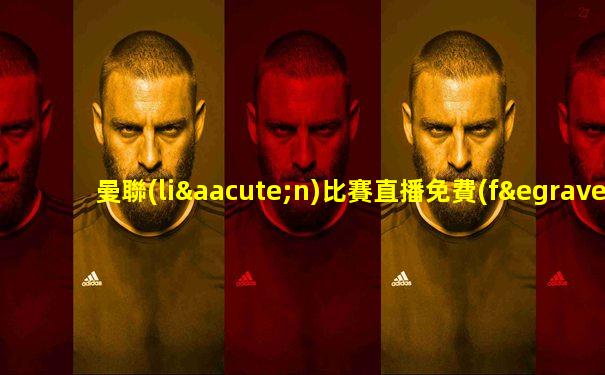曼聯(lián)比賽直播免費(fèi)直播在線觀看