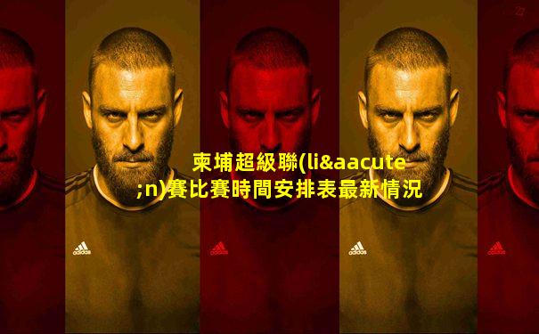 柬埔超級聯(lián)賽比賽時間安排表最新情況