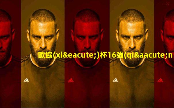 歐協(xié)杯16強(qiáng)對陣最新名單