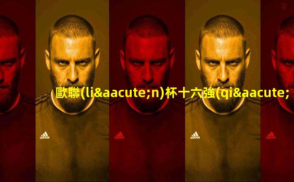 歐聯(lián)杯十六強(qiáng)淘汰賽對陣圖