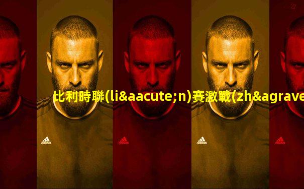 比利時聯(lián)賽激戰(zhàn)預(yù)告片視頻