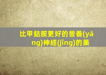 比甲鈷胺更好的營養(yǎng)神經(jīng)的藥