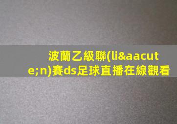 波蘭乙級聯(lián)賽ds足球直播在線觀看