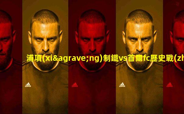 浦項(xiàng)制鐵vs首爾fc歷史戰(zhàn)績(jī)
