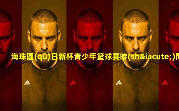 海珠區(qū)日新杯青少年籃球賽時(shí)間表格