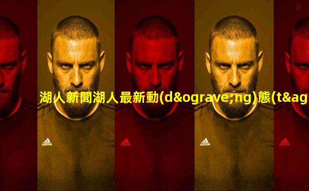 湖人新聞湖人最新動(dòng)態(tài)