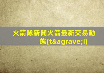 火箭隊新聞火箭最新交易動態(tài)