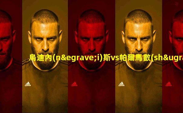 烏迪內(nèi)斯vs帕爾馬數(shù)據(jù)前瞻