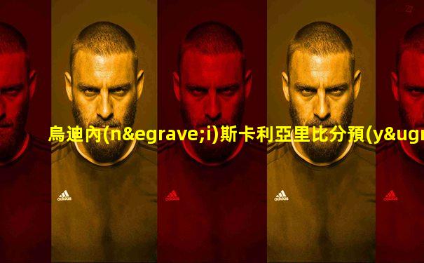 烏迪內(nèi)斯卡利亞里比分預(yù)測