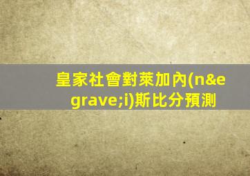 皇家社會對萊加內(nèi)斯比分預測