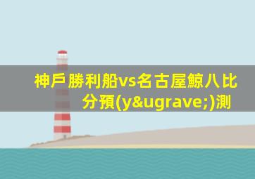神戶勝利船vs名古屋鯨八比分預(yù)測
