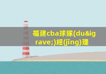福建cba球隊(duì)經(jīng)理