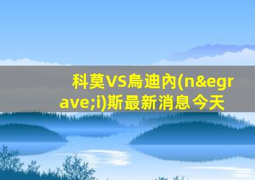 科莫VS烏迪內(nèi)斯最新消息今天
