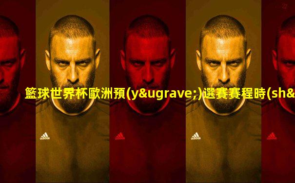 籃球世界杯歐洲預(yù)選賽賽程時(shí)間