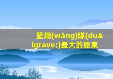 籃網(wǎng)隊(duì)最大的股東