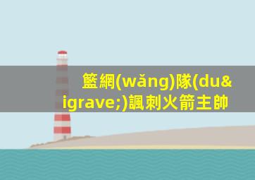 籃網(wǎng)隊(duì)諷刺火箭主帥