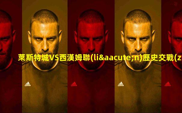 萊斯特城VS西漢姆聯(lián)歷史交戰(zhàn)記錄