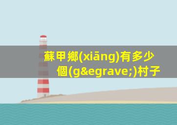 蘇甲鄉(xiāng)有多少個(gè)村子