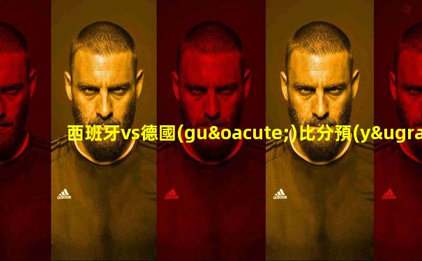 西班牙vs德國(guó)比分預(yù)測(cè)