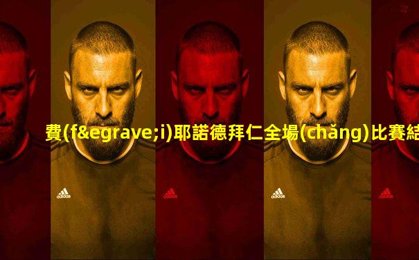 費(fèi)耶諾德拜仁全場(chǎng)比賽結(jié)果
