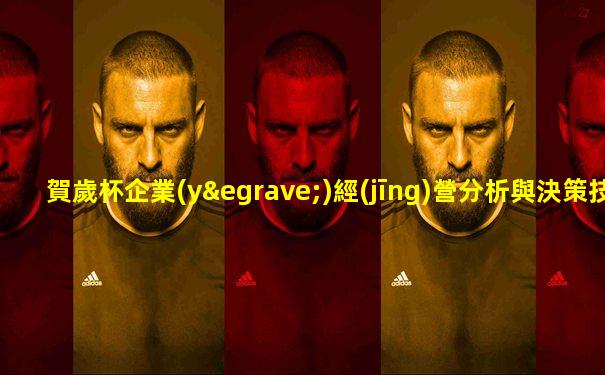 賀歲杯企業(yè)經(jīng)營分析與決策技能大賽