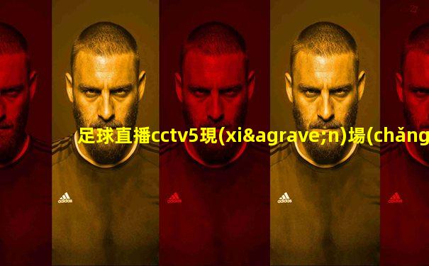 足球直播cctv5現(xiàn)場(chǎng)直播亞洲杯