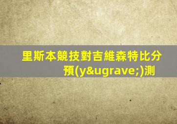 里斯本競技對吉維森特比分預(yù)測