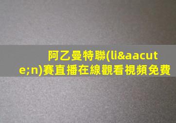 阿乙曼特聯(lián)賽直播在線觀看視頻免費
