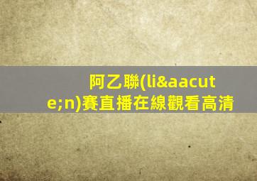 阿乙聯(lián)賽直播在線觀看高清