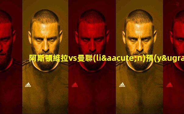 阿斯頓維拉vs曼聯(lián)預(yù)測比分