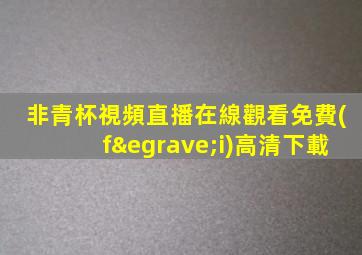 非青杯視頻直播在線觀看免費(fèi)高清下載