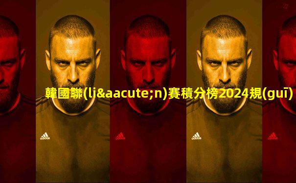 韓國聯(lián)賽積分榜2024規(guī)則