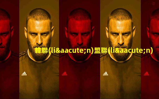 韓聯(lián)盟聯(lián)賽直播時間幾點鐘