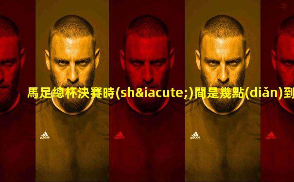 馬足總杯決賽時(shí)間是幾點(diǎn)到幾點(diǎn)鐘