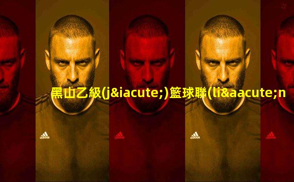 黑山乙級(jí)籃球聯(lián)賽成績(jī)排名